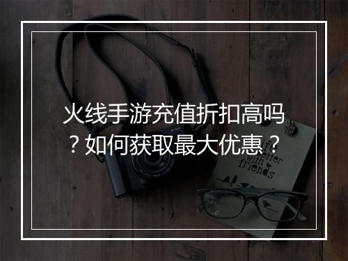 火线手游充值折扣高吗?如何获取最大优惠?