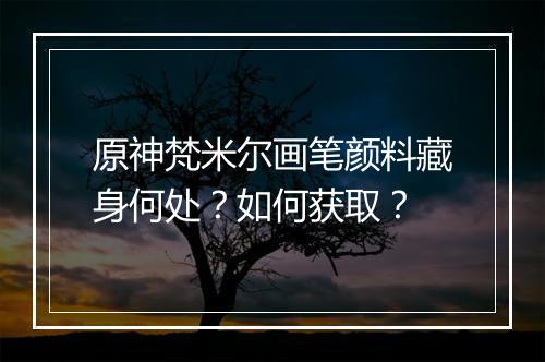 原神梵米尔画笔颜料藏身何处?如何获取?