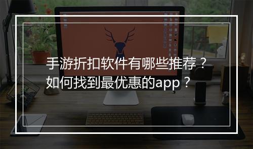 手游折扣软件有哪些推荐?如何找到最优惠的app?