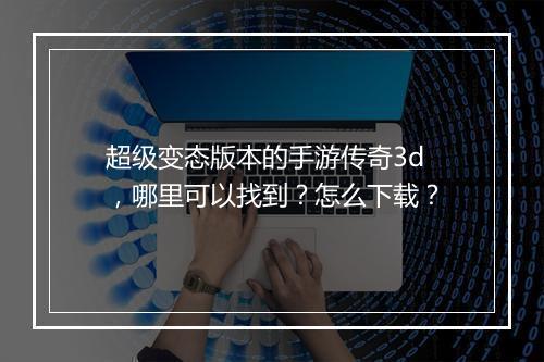 超级变态版本的手游传奇3d，哪里可以找到？怎么下载？