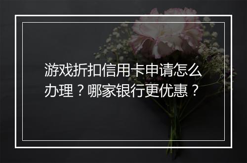 游戏折扣信用卡申请怎么办理?哪家银行更优惠?