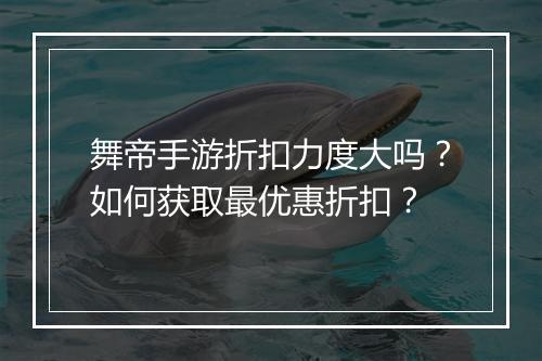 舞帝手游折扣力度大吗?如何获取最优惠折扣?