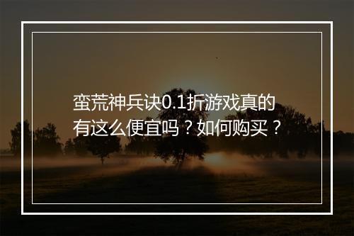 蛮荒神兵诀0.1折游戏真的有这么便宜吗？如何购买？