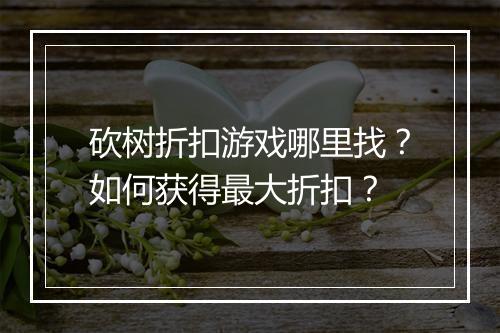 砍树折扣游戏哪里找?如何获得最大折扣?