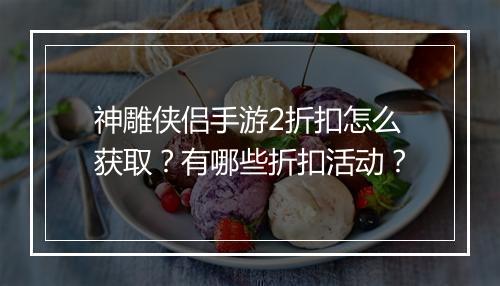 神雕侠侣手游2折扣怎么获取？有哪些折扣活动？