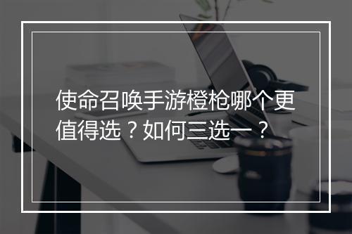 使命召唤手游橙枪哪个更值得选？如何三选一？