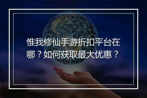 惟我修仙手游折扣平台在哪?如何获取最大优惠?