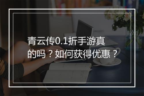 青云传0.1折手游真的吗?如何获得优惠?