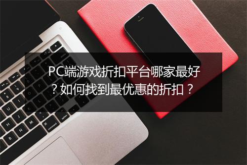 PC端游戏折扣平台哪家最好?如何找到最优惠的折扣?