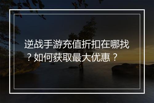 逆战手游充值折扣在哪找?如何获取最大优惠?