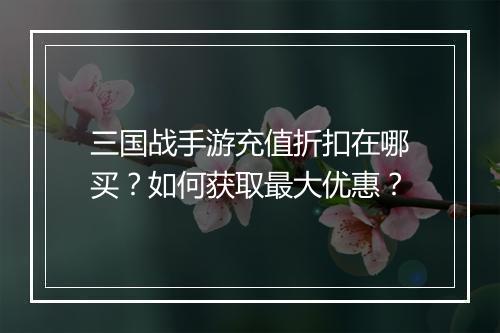 三国战手游充值折扣在哪买？如何获取最大优惠？