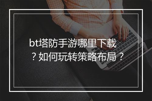bt塔防手游哪里下载?如何玩转策略布局?