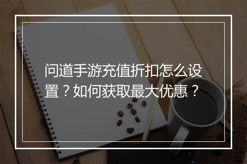 问道手游充值折扣怎么设置？如何获取最大优惠？