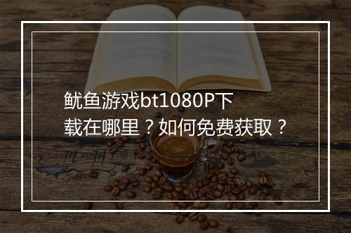 鱿鱼游戏bt1080P下载在哪里？如何免费获取？