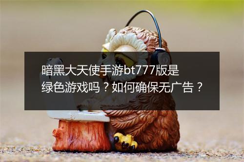 暗黑大天使手游bt777版是绿色游戏吗?如何确保无广告?