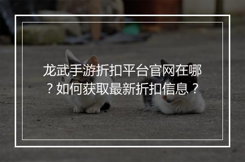 龙武手游折扣平台官网在哪?如何获取最新折扣信息?