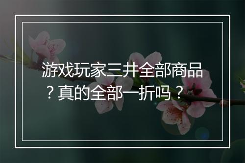 游戏玩家三井全部商品?真的全部一折吗?