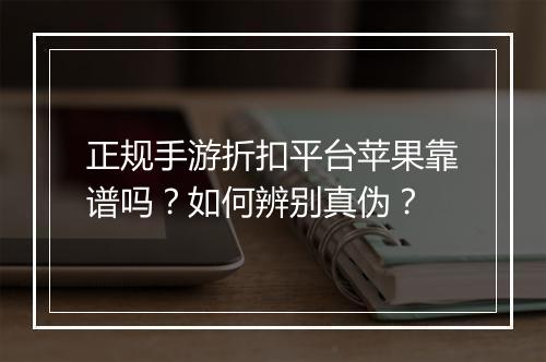 正规手游折扣平台苹果靠谱吗?如何辨别真伪?