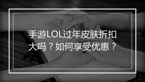 手游LOL过年皮肤折扣大吗?如何享受优惠?