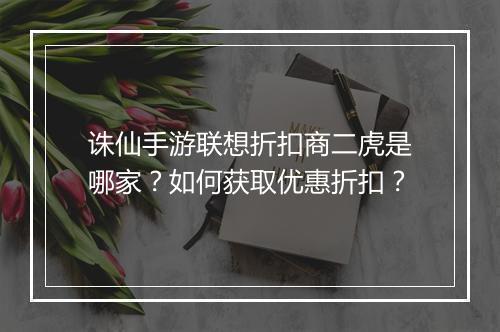 诛仙手游联想折扣商二虎是哪家?如何获取优惠折扣?
