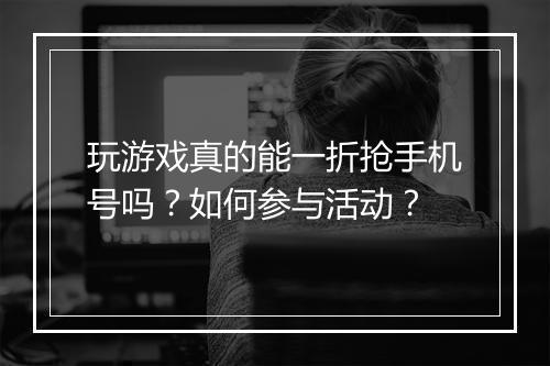 玩游戏真的能一折抢手机号吗?如何参与活动?