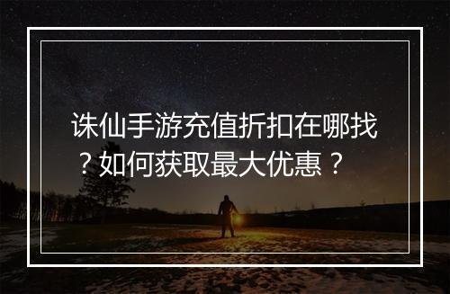 诛仙手游充值折扣在哪找?如何获取最大优惠?