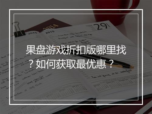 果盘游戏折扣版哪里找?如何获取最优惠?