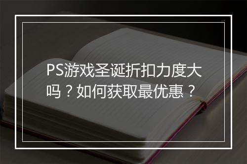 PS游戏圣诞折扣力度大吗?如何获取最优惠?