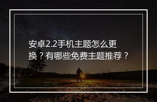 安卓2.2手机主题怎么更换?有哪些免费主题推荐?