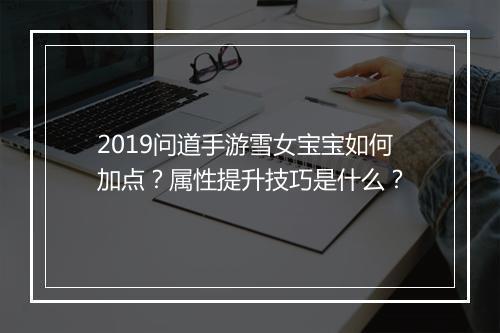 2019问道手游雪女宝宝如何加点？属性提升技巧是什么？