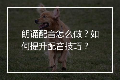 朗诵配音怎么做?如何提升配音技巧?