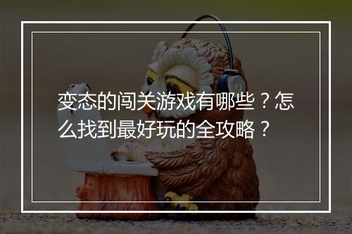 变态的闯关游戏有哪些？怎么找到最好玩的全攻略？