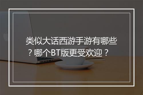 类似大话西游手游有哪些?哪个BT版更受欢迎?