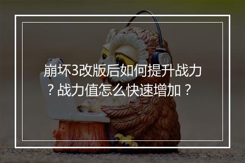 崩坏3改版后如何提升战力？战力值怎么快速增加？