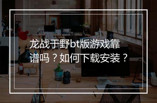 龙战于野bt版游戏靠谱吗？如何下载安装？