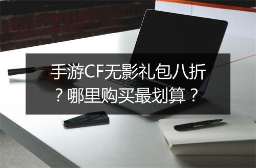 手游CF无影礼包八折?哪里购买最划算?