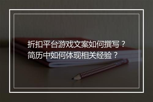 折扣平台游戏文案如何撰写?简历中如何体现相关经验?