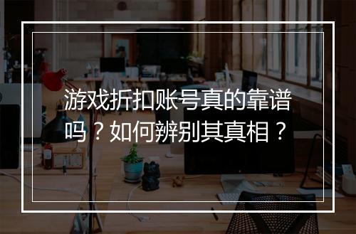 游戏折扣账号真的靠谱吗?如何辨别其真相?