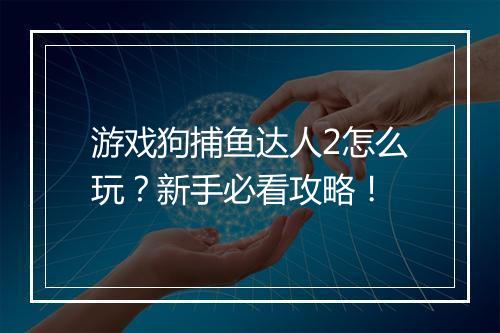 游戏狗捕鱼达人2怎么玩?新手必看攻略!