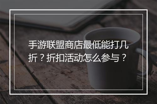 手游联盟商店最低能打几折？折扣活动怎么参与？