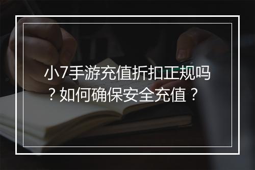 小7手游充值折扣正规吗？如何确保安全充值？