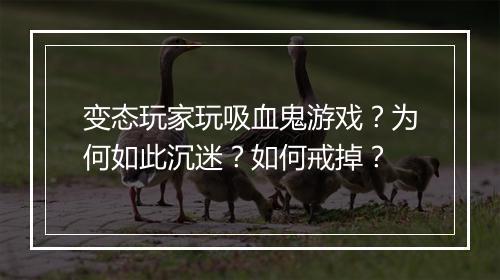 变态玩家玩吸血鬼游戏?为何如此沉迷?如何戒掉?