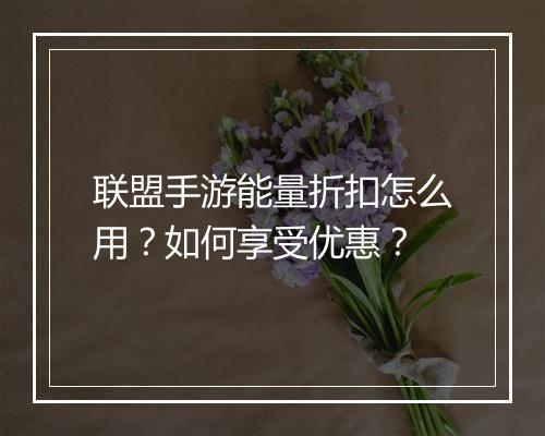 联盟手游能量折扣怎么用?如何享受优惠?
