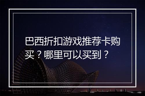 巴西折扣游戏推荐卡购买？哪里可以买到？
