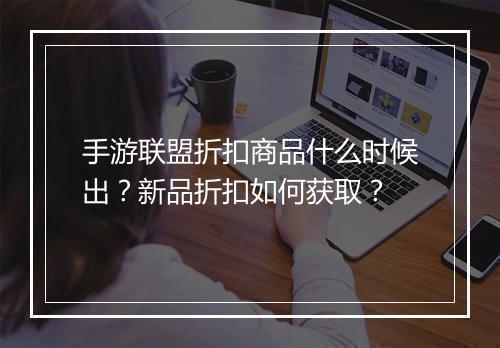手游联盟折扣商品什么时候出?新品折扣如何获取?