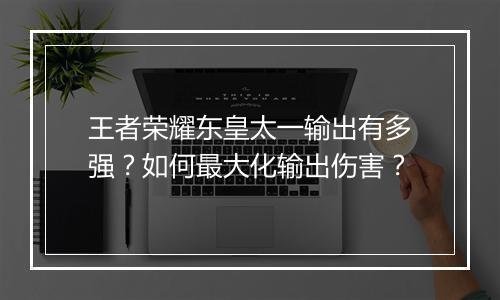 王者荣耀东皇太一输出有多强？如何最大化输出伤害？