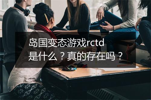 岛国变态游戏rctd是什么?真的存在吗?