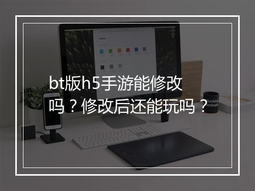 bt版h5手游能修改吗?修改后还能玩吗?