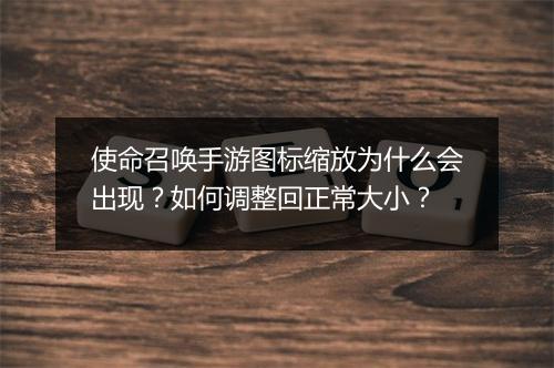 使命召唤手游图标缩放为什么会出现？如何调整回正常大小？