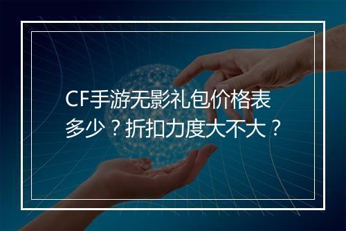 CF手游无影礼包价格表多少?折扣力度大不大?